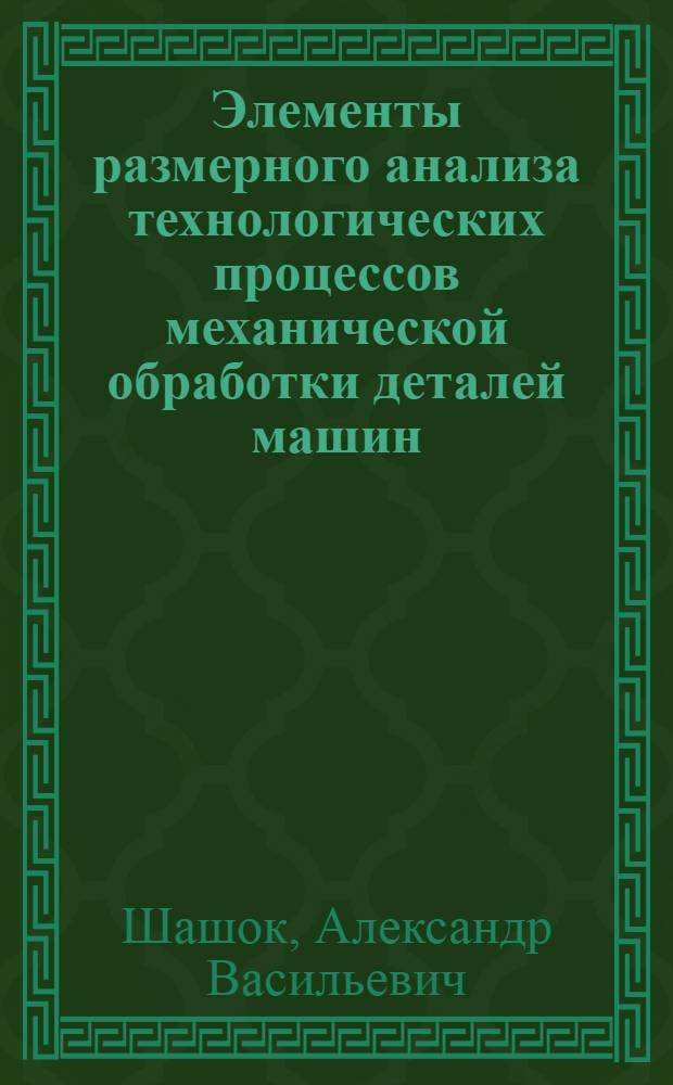 Элементы размерного анализа технологических процессов механической обработки деталей машин : учебное пособие для студентов всех форм обучения направления 151900.62 "Конструкторско-технологическое обеспечение машиностроительных производств" : учебное пособие для студентов механико-машиностроительных направлений подготовки