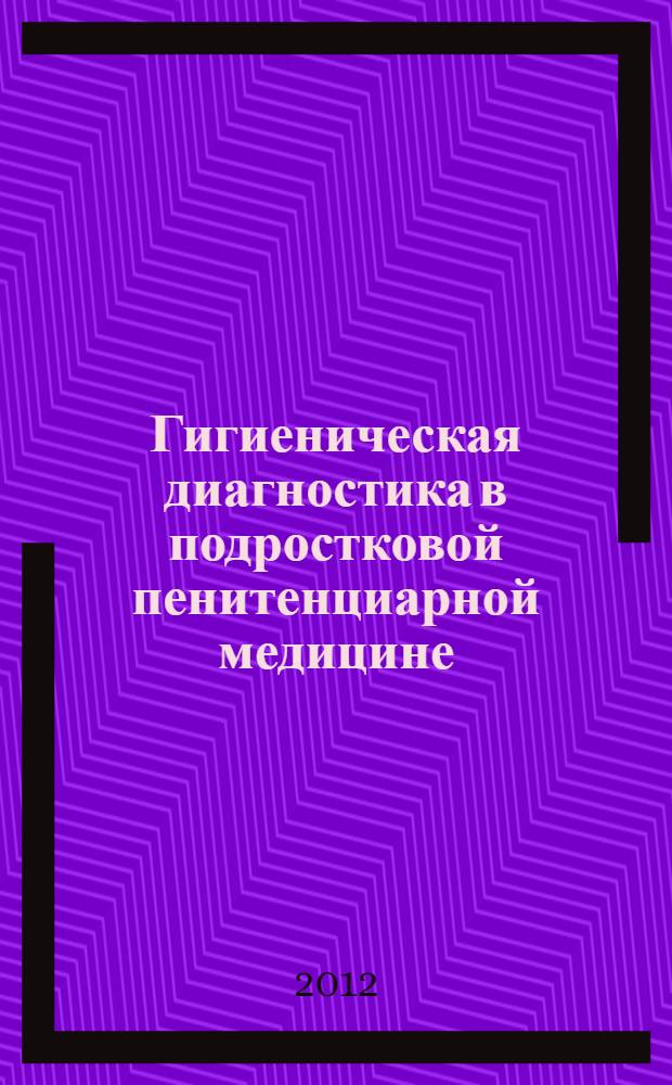 Гигиеническая диагностика в подростковой пенитенциарной медицине : монография