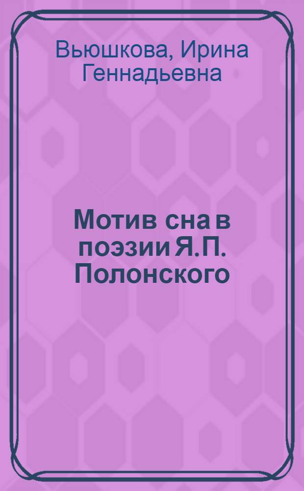 Мотив сна в поэзии Я. П. Полонского : учебное пособие по курсу "История русской литературы и культуры XIX века" : для студентов по направлению подготовки бакалавров 050100.62 "Педагогическое образование" (профиль "Филологическое образование")