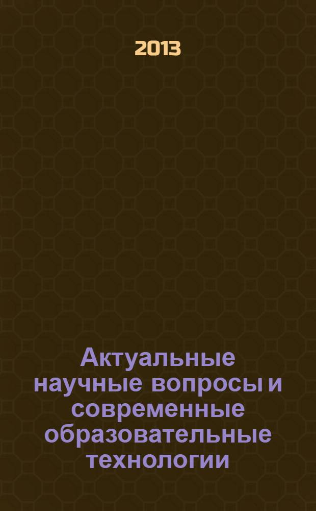 Актуальные научные вопросы и современные образовательные технологии : сборник научных трудов по материалам Международной научно-практической конференции, 28 июня 2013 г. : в 7 ч.