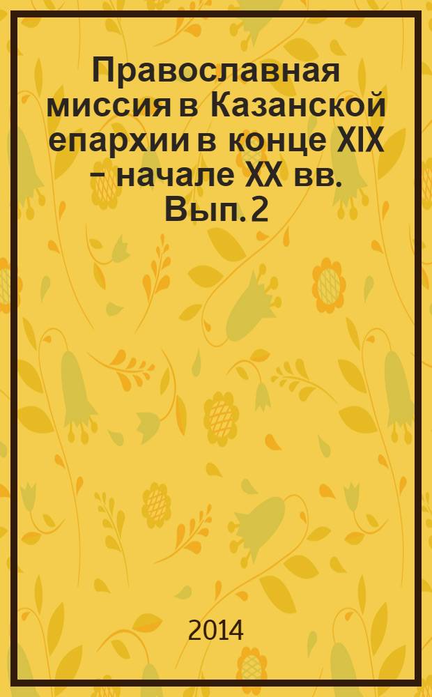 Православная миссия в Казанской епархии в конце XIX - начале XX вв. Вып. 2 : (Статьи и документы по истории православного миссионерства, храмов и монастырей)