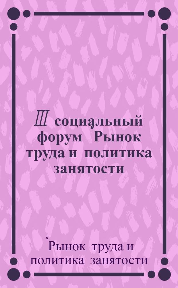 III социальный форум "Рынок труда и политика занятости: состояние и перспективы развития", 7-8 ноября 2013 года : сборник докладов и выступлений