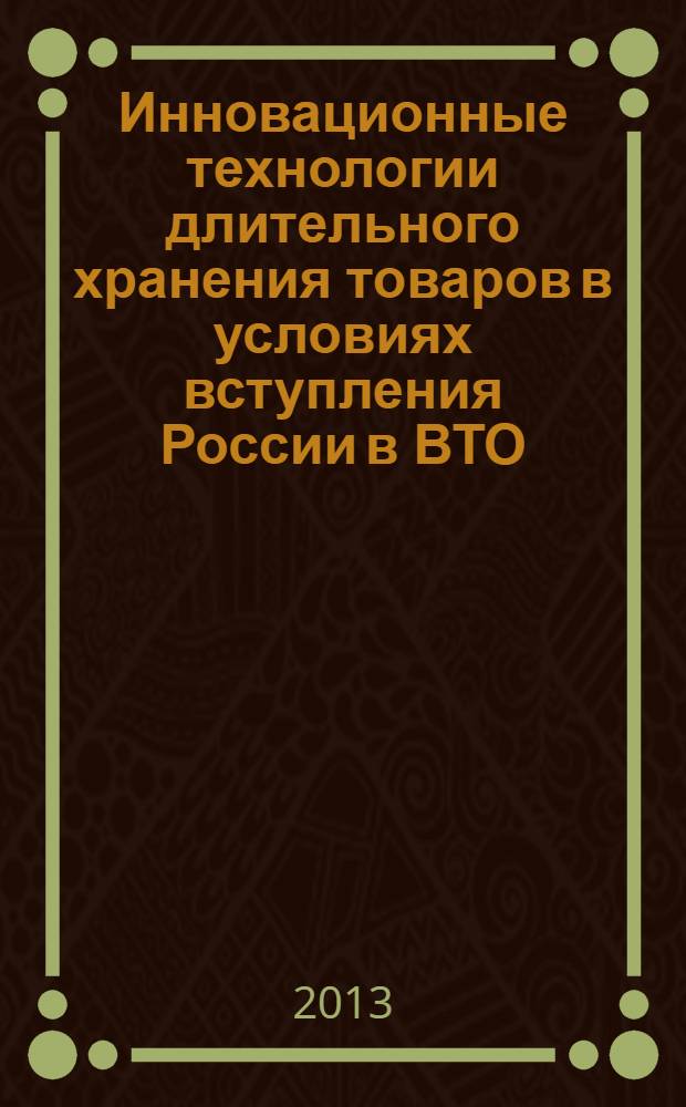 Инновационные технологии длительного хранения товаров в условиях вступления России в ВТО : материалы Международной научно-практической конференции, 5 декабря 2013 г