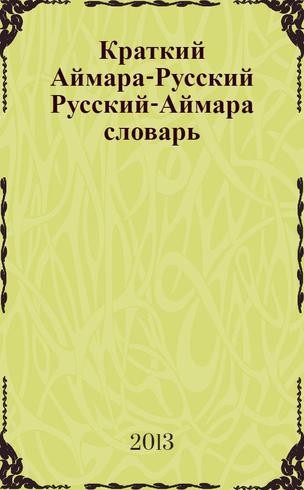 Краткий Аймара-Русский Русский-Аймара словарь : + бонус! Краткий тематико-смысловой аймара-русский словарь