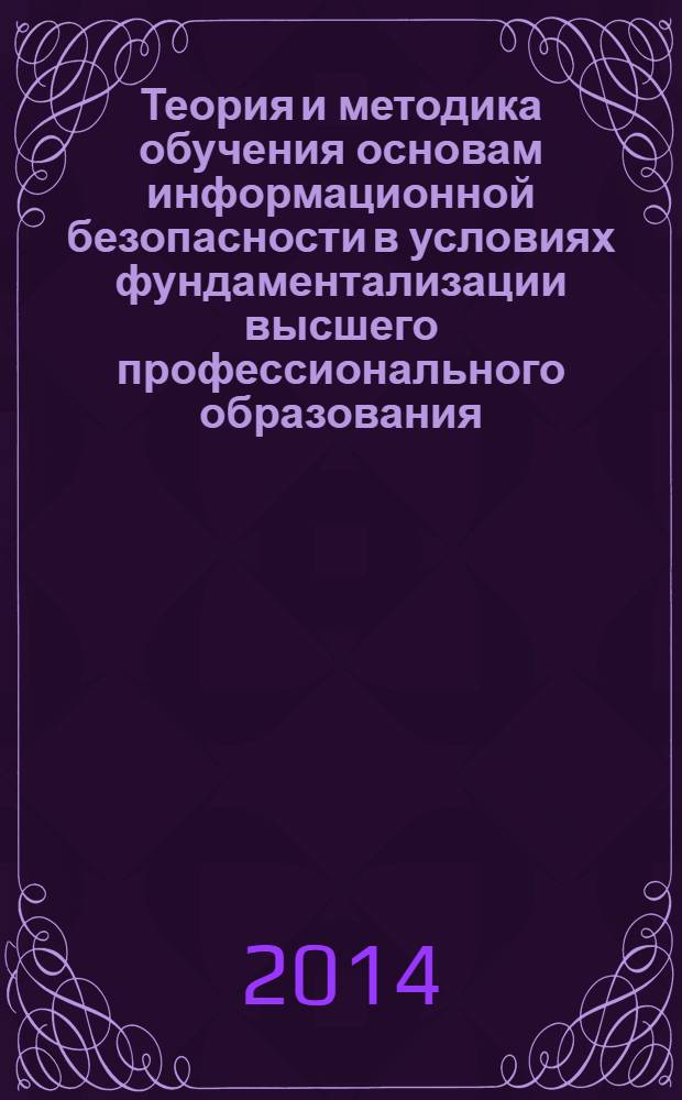 Теория и методика обучения основам информационной безопасности в условиях фундаментализации высшего профессионального образования : монография