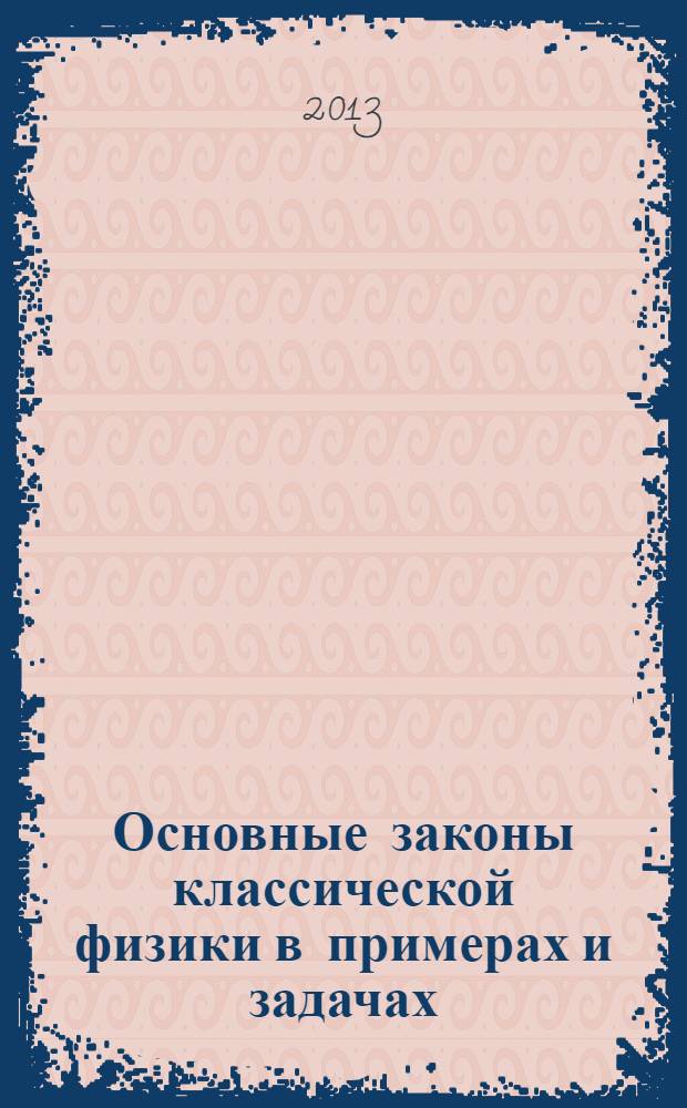 Основные законы классической физики в примерах и задачах : учебное пособие для студентов высших учебных заведений, обучающихся по техническим направлениям подготовки и специальностям