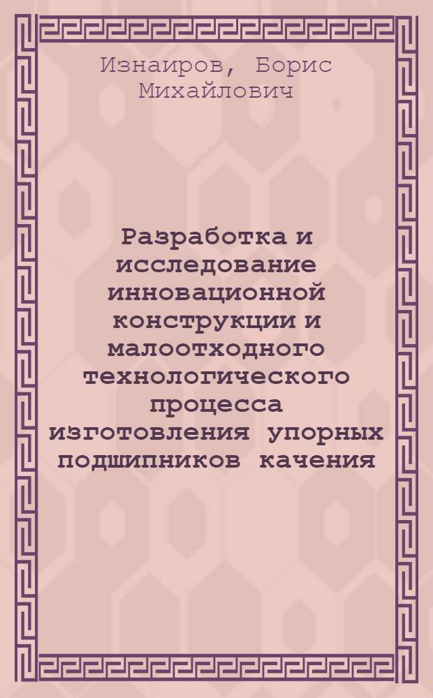 Разработка и исследование инновационной конструкции и малоотходного технологического процесса изготовления упорных подшипников качения : монография