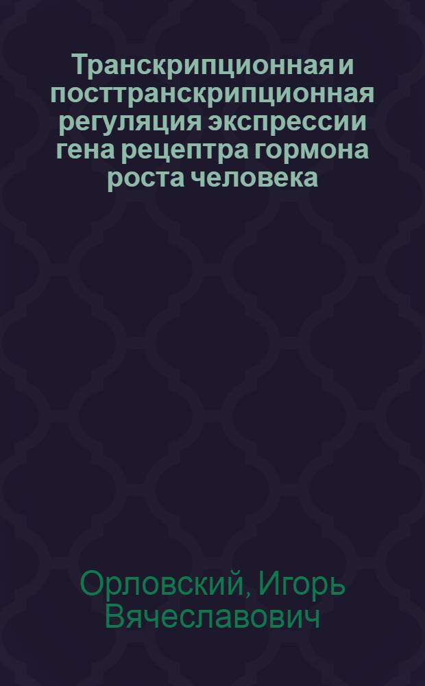Транскрипционная и посттранскрипционная регуляция экспрессии гена рецептра гормона роста человека : автореф. дис. на соиск. уч. степ. к. б. н. : специальность 03.01.03 <Молекулярная биология>