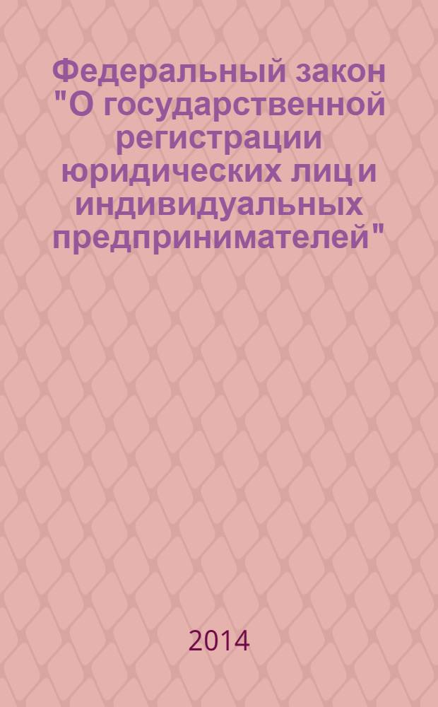 Федеральный закон "О государственной регистрации юридических лиц и индивидуальных предпринимателей" : от 8 августа 2001 года № 129-Ф3 : (в ред. федеральных законов от 23.06.2003 № 76-Ф3 ... от 21.12.2013 № 379-Ф3)
