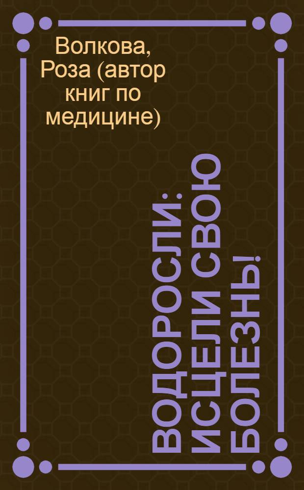 Водоросли: исцели свою болезнь! : природная кладовая витаминов и биологически активных веществ