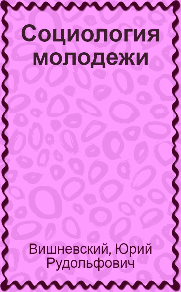 Социология молодежи : курс лекций : учебное пособие для студентов, обучающихся по направлению подготовки 040700 "Организация работы с молодежью"