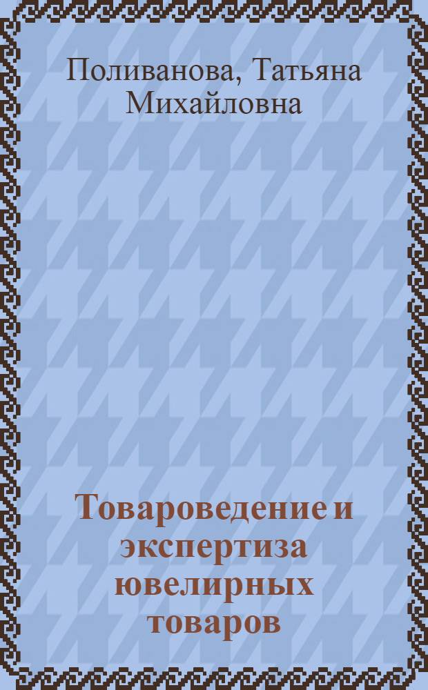 Товароведение и экспертиза ювелирных товаров : учебное пособие по дисциплине "Товароведение и экспертиза в таможенном деле (продовольственные и непродовольственные товары)" : для студентов высших учебных заведений, обучающихся по направлению подготовки (специальности) 036401 "Таможенное дело"