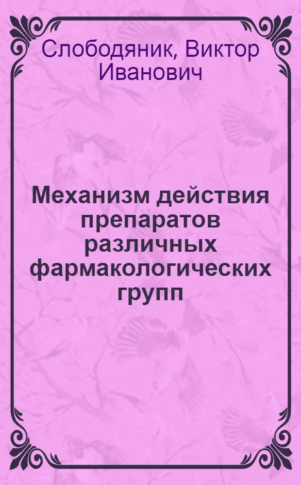 Механизм действия препаратов различных фармакологических групп : учебное пособие для студентов высших учебных заведений, обучающихся по специальности 111801 "Ветеринария" (квалификация (степень) "специалист")