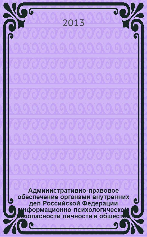 Административно-правовое обеспечение органами внутренних дел Российской Федерации информационно-психологической безопасности личности и общества : монография