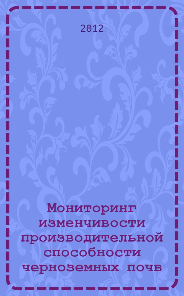 Мониторинг изменчивости производительной способности черноземных почв : из цикла " Судьба Русского Чернозема" монография. Ч. 3, вып. 1