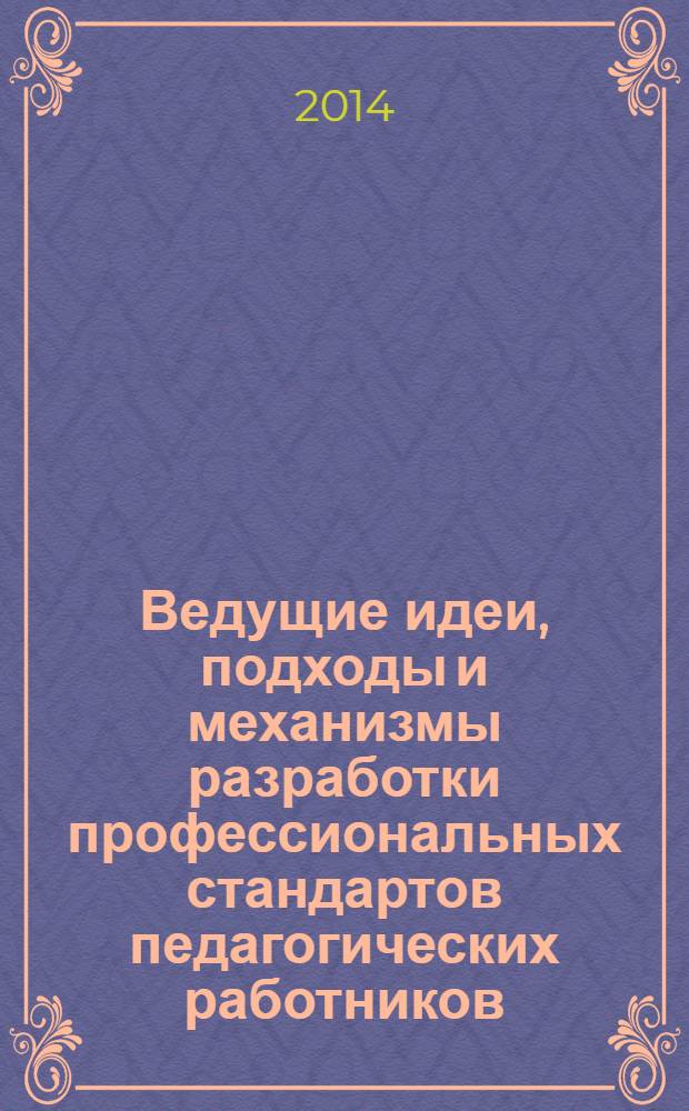 Ведущие идеи, подходы и механизмы разработки профессиональных стандартов педагогических работников = Development of professional standards for the teaching staff: key ideas, approaches and mechanisms : сборник научных статей