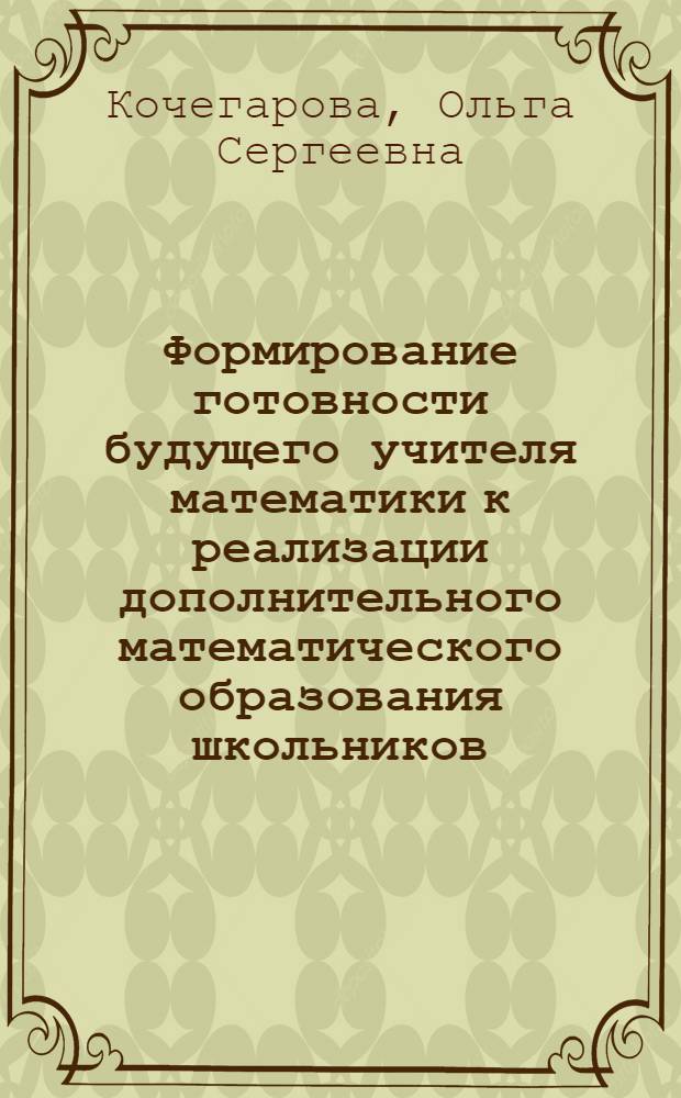 Формирование готовности будущего учителя математики к реализации дополнительного математического образования школьников : автореф. дис. на соиск. уч. степ. к. п. н. : специальность 13.00.08 <Теория и методика профессионального образования>
