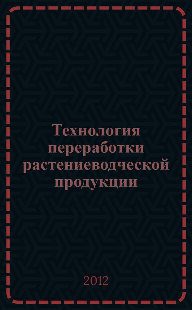 Технология переработки растениеводческой продукции : учебное пособие для подготовки бакалавров по направлению 110900 "Технология производства и переработки сельскохозяйственной продукции". Ч. 1