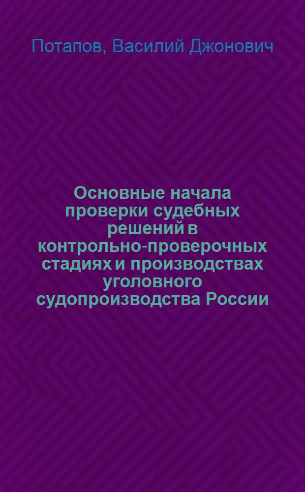 Основные начала проверки судебных решений в контрольно-проверочных стадиях и производствах уголовного судопроизводства России : автореф. дис. на соиск. уч. степ. д. ю. н. : специальность 12.00.09 <Уголовный процесс; криминалистика; оперативно-розыскная деятельность>