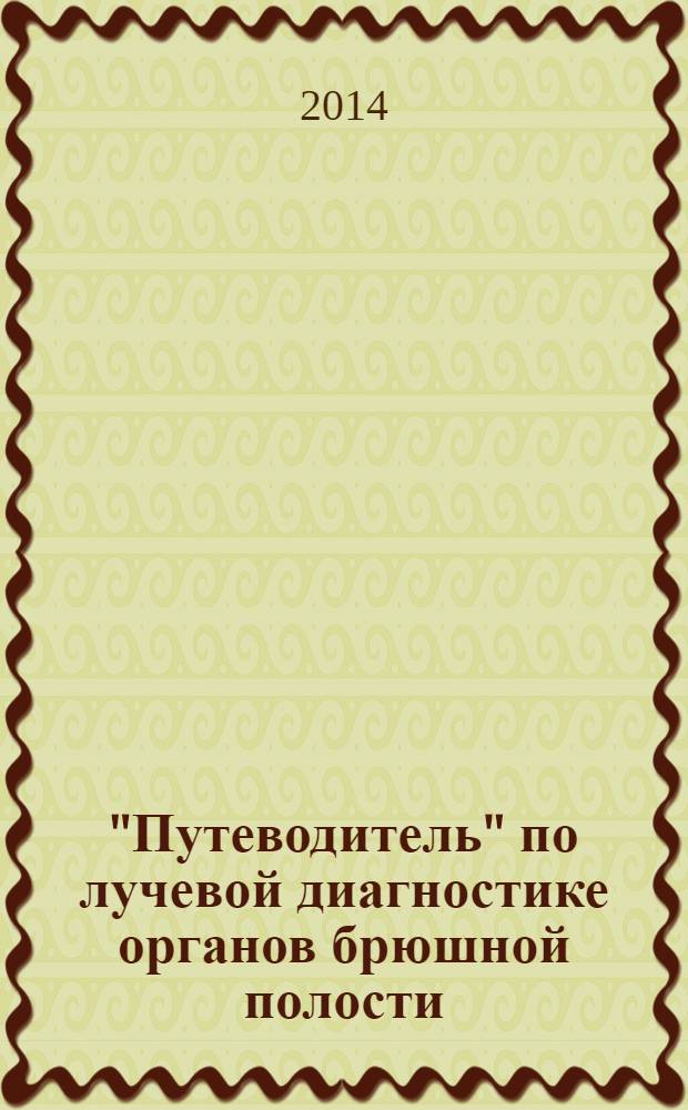"Путеводитель" по лучевой диагностике органов брюшной полости : (атлас рентгено-, узи-, кт- и мрт-изображений) : руководство