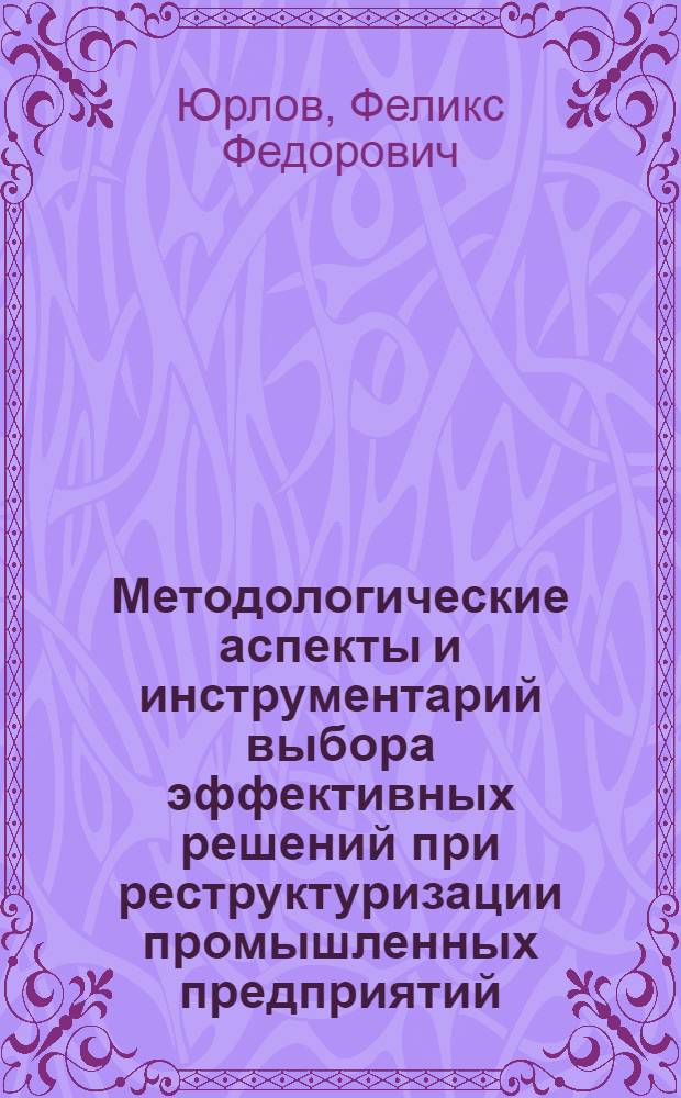 Методологические аспекты и инструментарий выбора эффективных решений при реструктуризации промышленных предприятий : монография