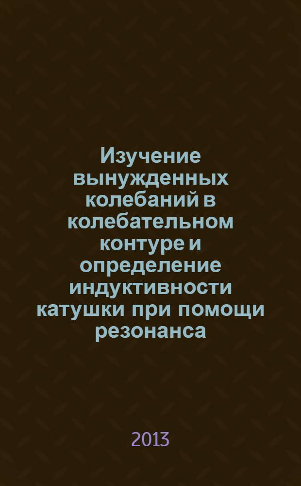 Изучение вынужденных колебаний в колебательном контуре и определение индуктивности катушки при помощи резонанса : методические указания к выполнению лабораторных работ для студентов инженерных специальностей очного и заочного обучения