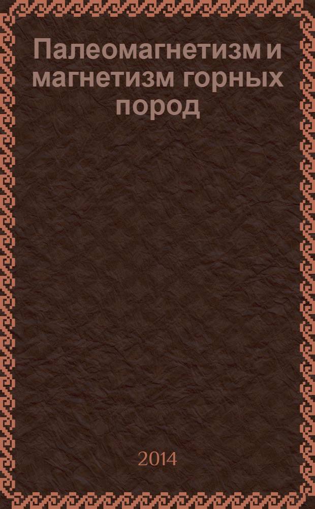 Палеомагнетизм и магнетизм горных пород : теория, практика, эксперимент : материалы международной школы-семинара "Проблемы палеомагнетизма и магнетизма горных пород", 7-12 октября 2013 г., Казань