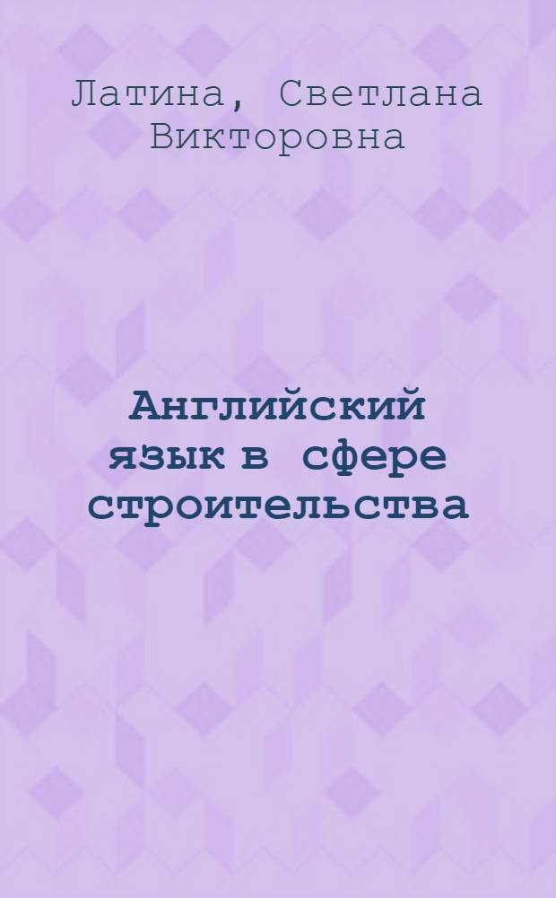 Английский язык в сфере строительства : учебное пособие : для студентов технических вузов, обучающихся по направлениям 270800.62 - "Строительство", 270300.62 - "Дизайн архитектурной среды"