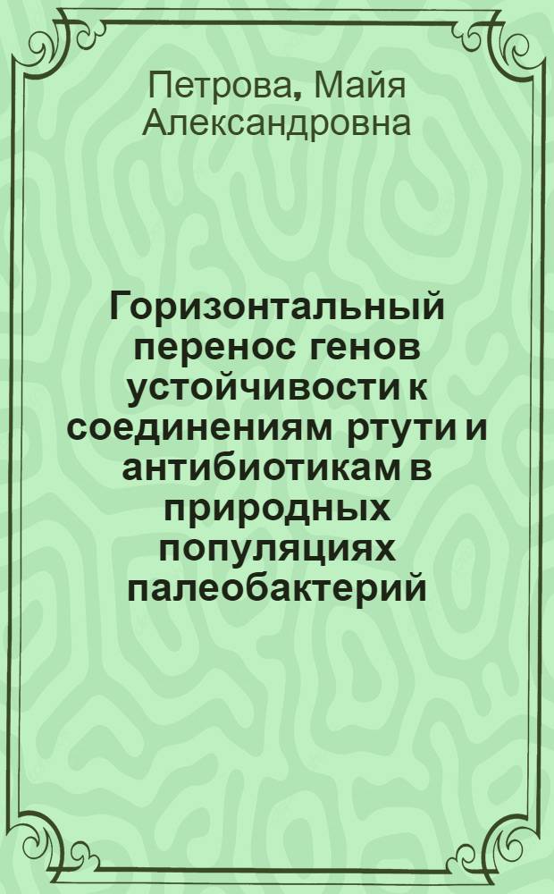 Горизонтальный перенос генов устойчивости к соединениям ртути и антибиотикам в природных популяциях палеобактерий : автореф. на соиск. уч. степ. д. б. н. : специальность 03.02.07 <Генетика>