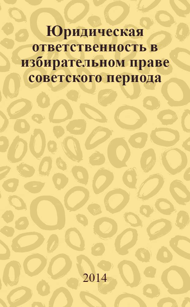 Юридическая ответственность в избирательном праве советского периода : монография : научная специальность 12.00.01 "Теория и история права и государства; история учений о праве и государстве"