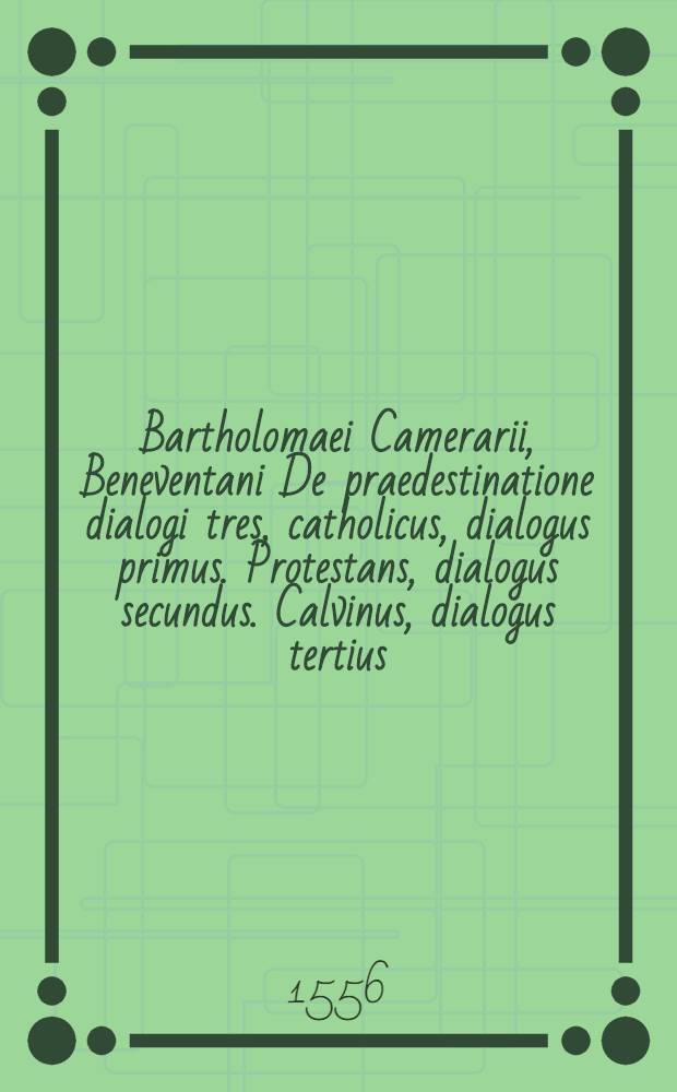 Bartholomaei Camerarii, Beneventani De praedestinatione dialogi tres, catholicus, dialogus primus. Protestans, dialogus secundus. Calvinus, dialogus tertius.