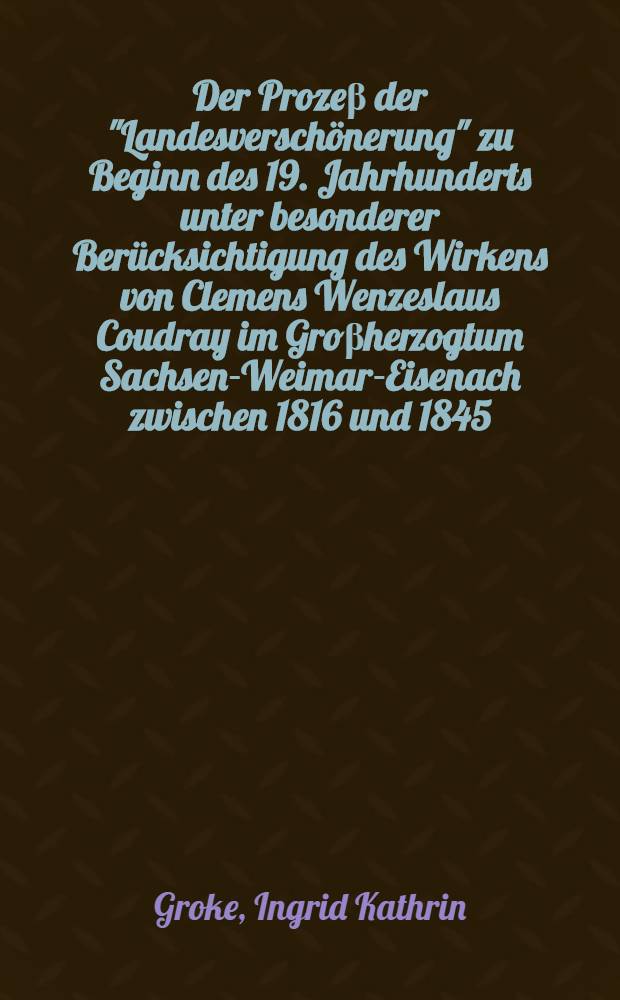 Der Prozeβ der "Landesverschönerung" zu Beginn des 19. Jahrhunderts unter besonderer Berücksichtigung des Wirkens von Clemens Wenzeslaus Coudray im Groβherzogtum Sachsen-Weimar-Eisenach zwischen 1816 und 1845 : Dissertation = Процесс «национального благоустройства" в начале 19-го века