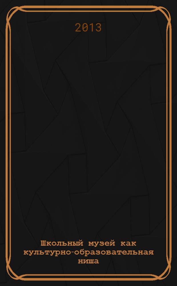 Школьный музей как культурно-образовательная ниша : сборник творческих отчетов и очерков. Ч. 1
