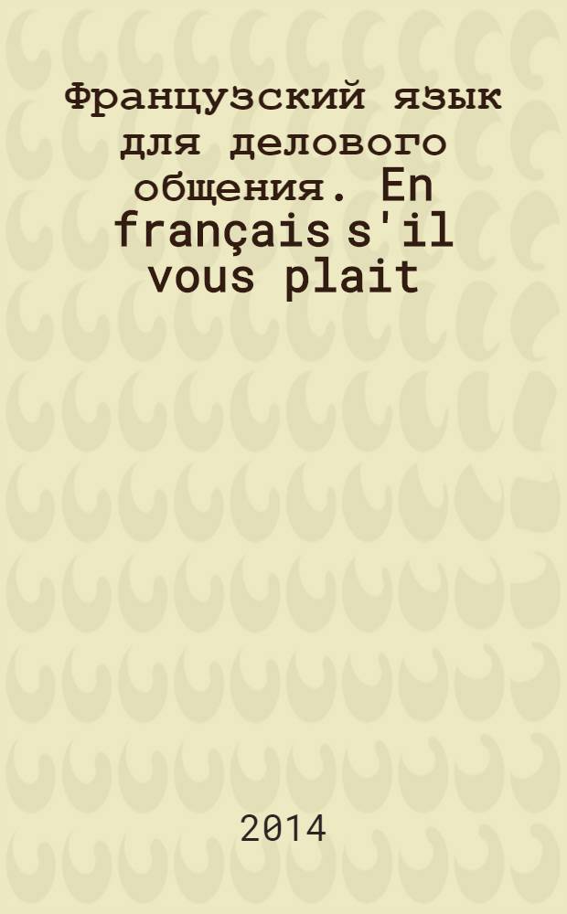 Французский язык для делового общения. En français s'il vous plait : [учебник]. Ч. 1