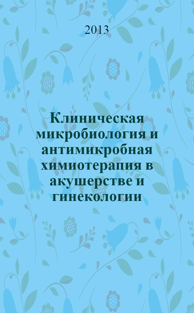 Клиническая микробиология и антимикробная химиотерапия в акушерстве и гинекологии : учебное пособие для слушателей ИПО, аспирантов, клинических ординаторов и врачей-интернов (в таблицах)