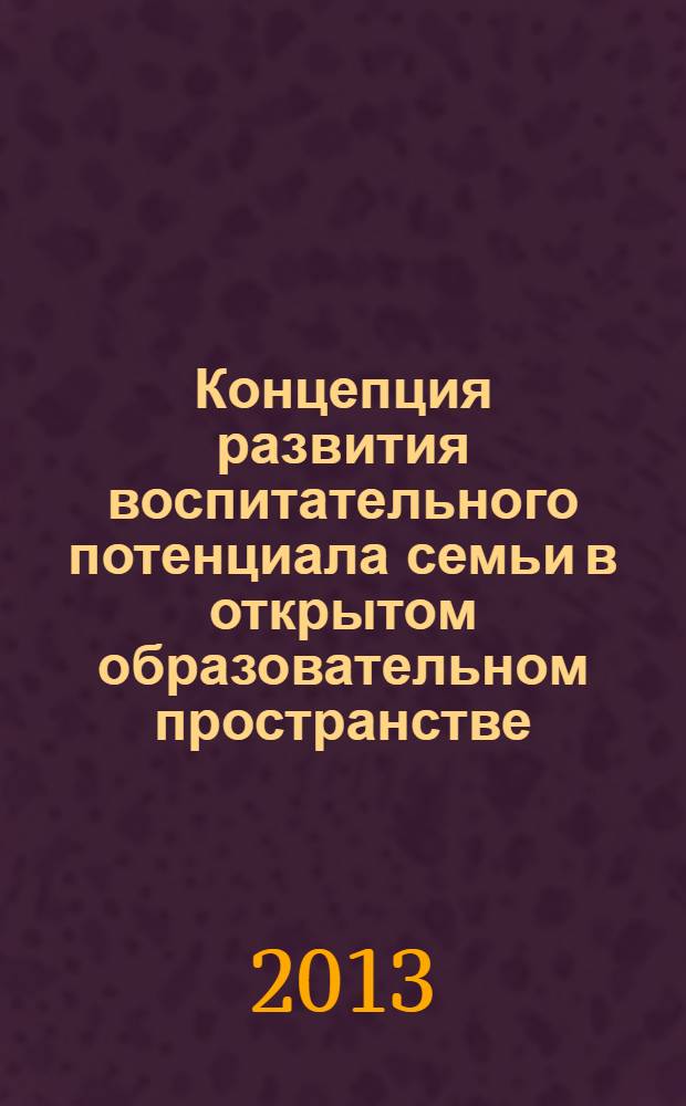 Концепция развития воспитательного потенциала семьи в открытом образовательном пространстве : монография