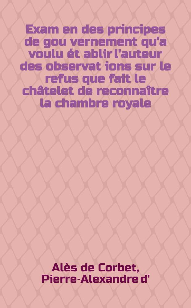 Exam[en] des principes de gou[verne]ment qu'a voulu ét[ablir] l'auteur des observat[ions] sur le refus que fait [le] châtelet de reconnaître la chambre royale