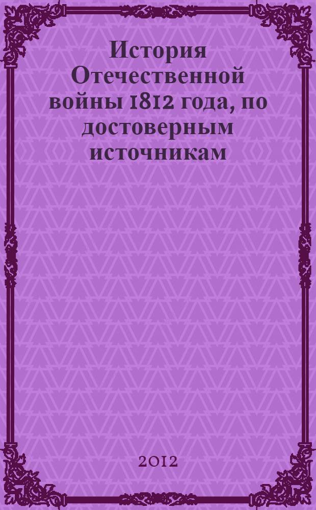История Отечественной войны 1812 года, по достоверным источникам : в 3 т