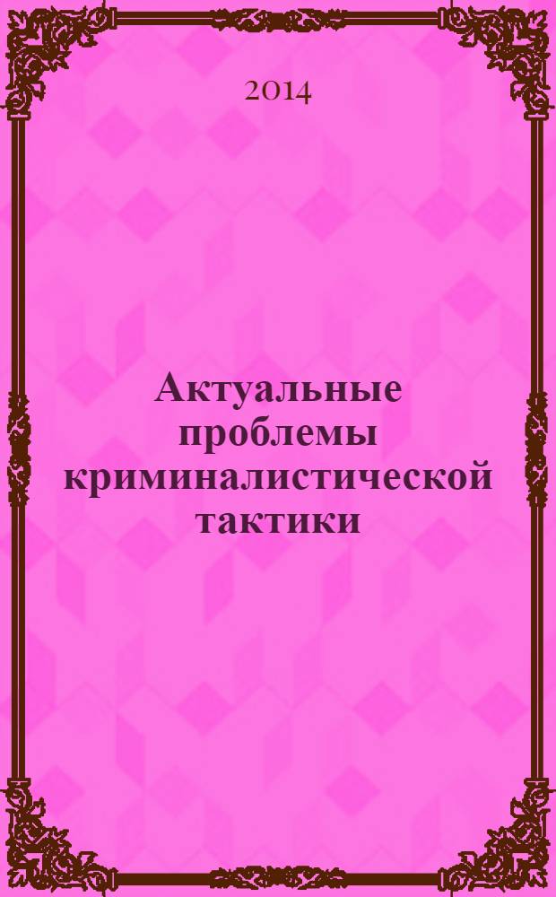 Актуальные проблемы криминалистической тактики : материалы международной научно-практической конференции (г. Москва, 28 марта 2014 г.)