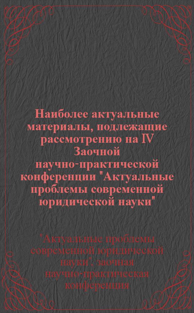 Наиболее актуальные материалы, подлежащие рассмотрению на IV Заочной научно-практической конференции "Актуальные проблемы современной юридической науки" : сборник материалов по результатам конференции