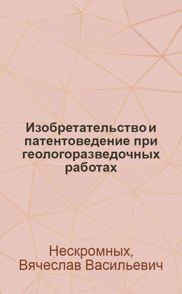 Изобретательство и патентоведение при геологоразведочных работах : учебное пособие для студентов высших учебных заведений, обучающихся по специальности 130102 "Технология геологической разведки" направления подготовки 130100 "Прикладная геология"