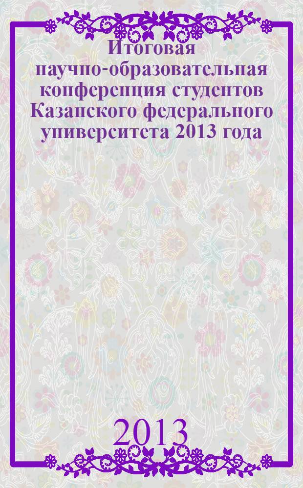 Итоговая научно-образовательная конференция студентов Казанского федерального университета 2013 года : сборник тезисов [в 2 т.]. Т. 1 : Институт фундаментальной медицины и биологии, Институт экологии и географии, Институт геологии и нефтегазовых технологий, Институт истории, Институт математики и механики им. Н.И. Лобачевского, Институт физики, Химический институт им. А.М. Бутлерова, Юридический факультет, Институт вычислительной математики и информационных технологий, Институт филологии и искусств, Институт массовых коммуникаций и социальных наук