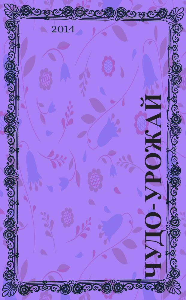 Чудо-урожай : большая энциклопедия сада и огорода : самые урожайные сорта, семена, рассада, саженцы, грядки, теплицы, парники, обрезка, прививка, размножение, богатый ранний урожай, эффективная агротехника, борьба с болезнями и вредителями