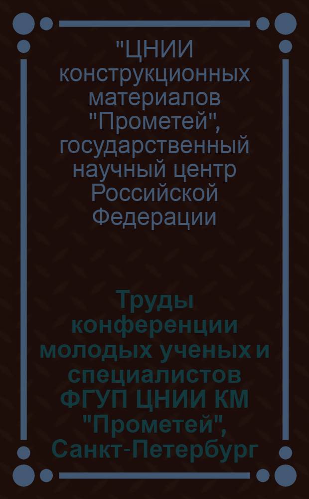 Труды конференции молодых ученых и специалистов ФГУП ЦНИИ КМ "Прометей", Санкт-Петербург, 17-19 июня 2013 г.