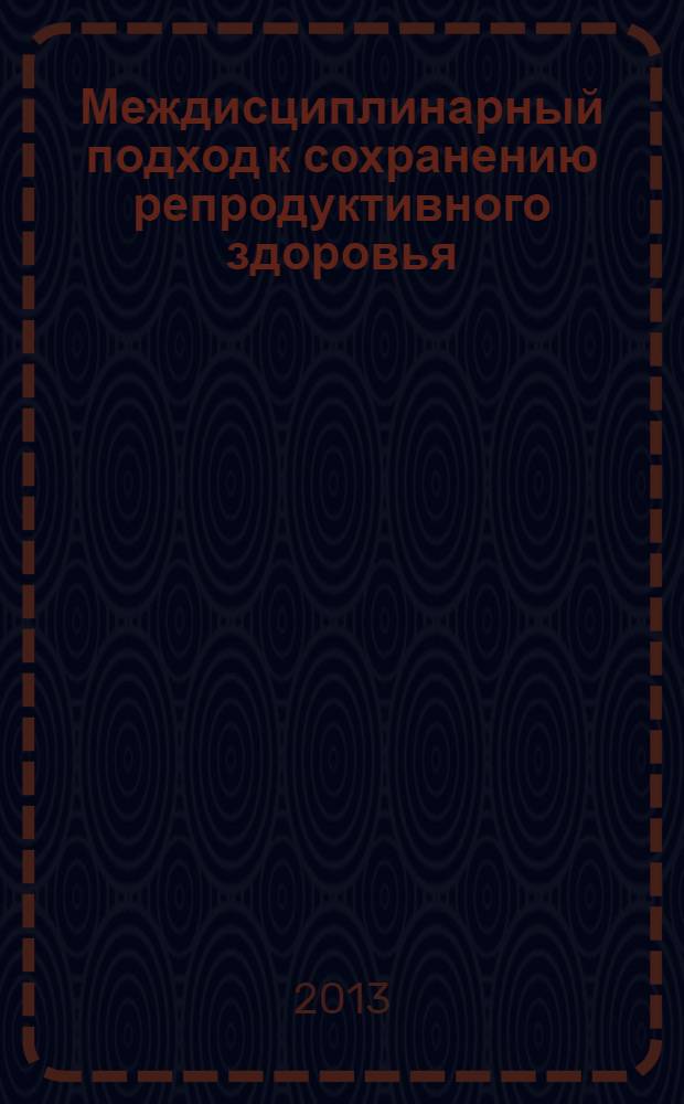 Междисциплинарный подход к сохранению репродуктивного здоровья : сборник научных трудов, посвященный 30-летию образования кафедры акушерства и гинекологии ИПО Самарского государственного медицинского университета