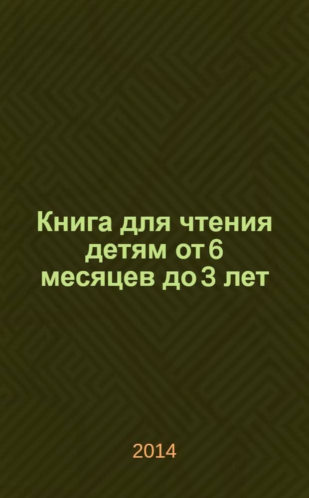 Книга для чтения детям от 6 месяцев до 3 лет : для чтения взрослыми детям