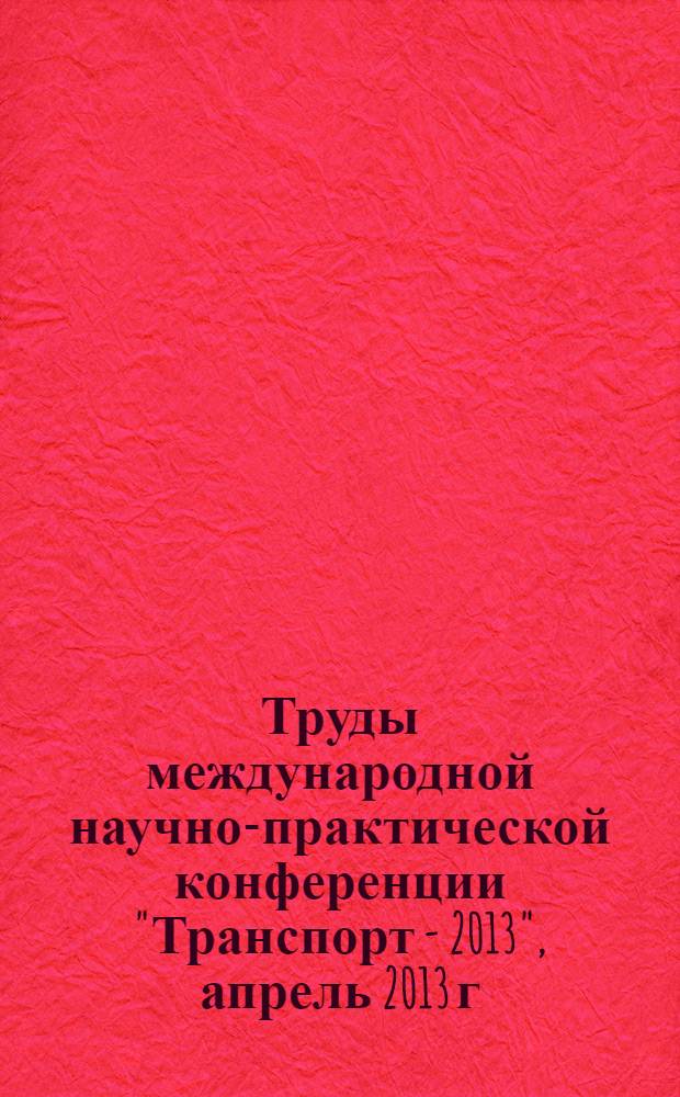 Труды международной научно-практической конференции "Транспорт - 2013", [апрель 2013 г : в 4 ч.]. Ч. 3 : Естественные и технические науки