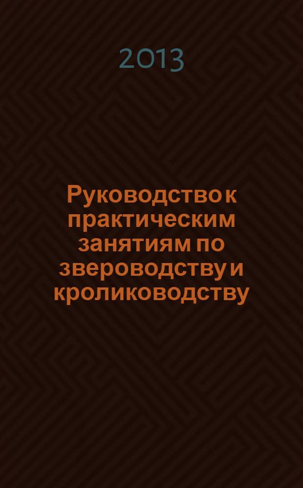 Руководство к практическим занятиям по звероводству и кролиководству : учебное пособие для студентов высших аграрных учебных заведений, обучающихся по направлению 111100.62 "Зоотехния"