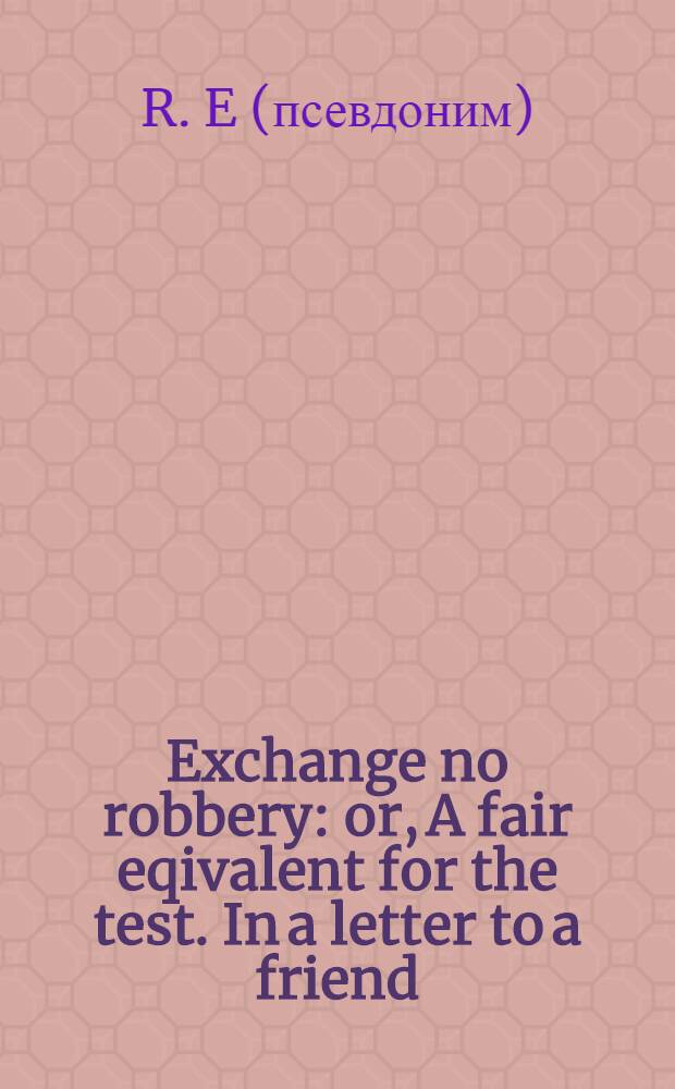 Exchange no robbery: or, A fair eqivalent for the test. In a letter to a friend