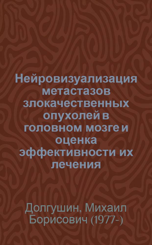 Нейровизуализация метастазов злокачественных опухолей в головном мозге и оценка эффективности их лечения : автореф. на соиск. уч. степ. д. м. н. : специальность 14.01.12 <Онкология> ; специальность 14.01.13 <Лучевая диагностика, лучевая терапия>